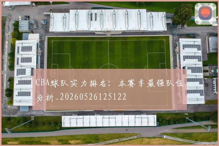 CBA球队实力排名:本赛季最强队伍分析_20260526125122
