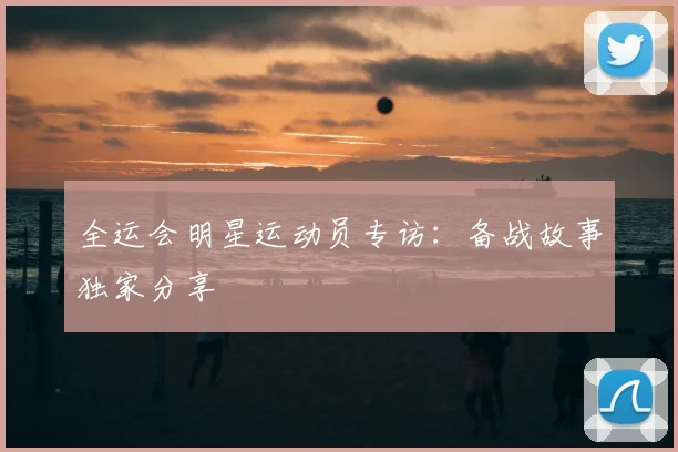 全运会明星运动员专访:备战故事独家分享