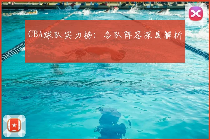 CBA球队实力榜:各队阵容深度解析