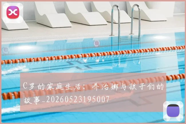 C罗的家庭生活:乔治娜与孩子们的故事_20260523195007
