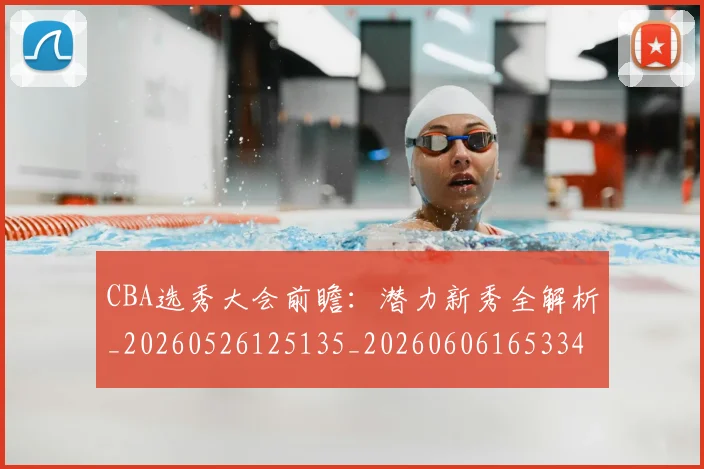 CBA选秀大会前瞻:潜力新秀全解析_20260526125135_20260606165334