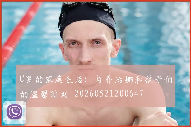 C罗的家庭生活:与乔治娜和孩子们的温馨时刻_20260521200647