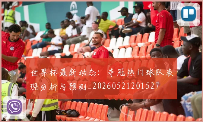 世界杯最新动态:夺冠热门球队表现分析与预测_20260521201527