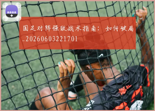 国足对阵强敌战术指南:如何破局_20260603221701