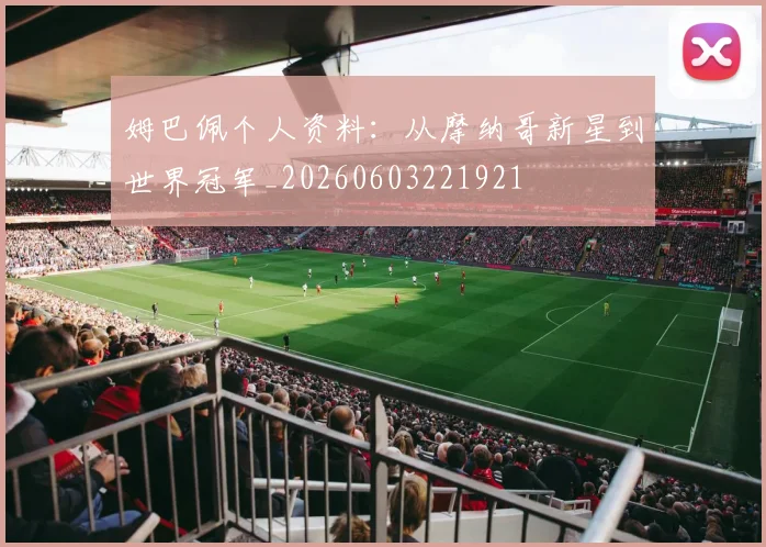 姆巴佩个人资料:从摩纳哥新星到世界冠军_20260603221921