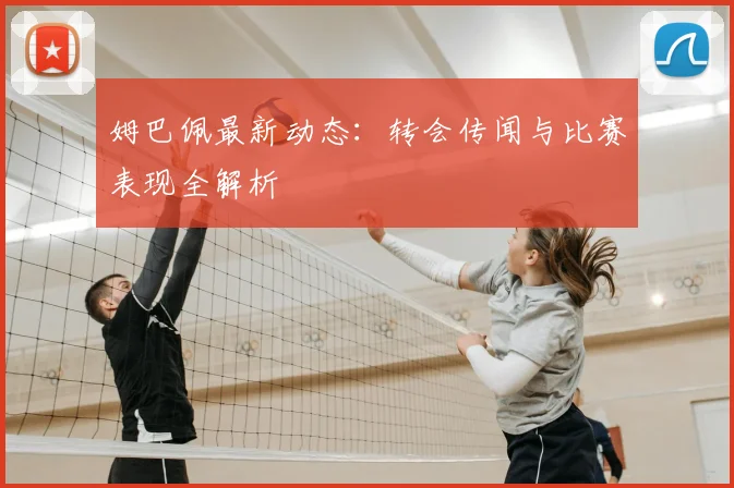 姆巴佩最新动态：转会传闻与比赛表现全解析