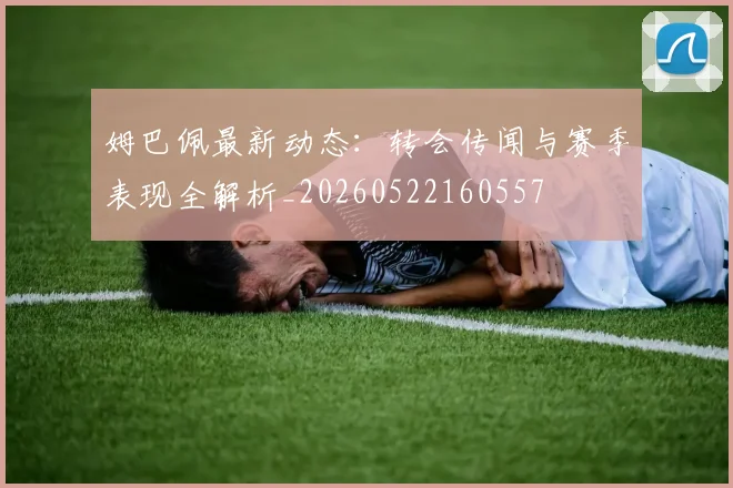 姆巴佩最新动态：转会传闻与赛季表现全解析_20260522160557