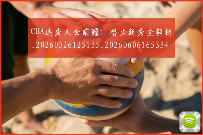 CBA选秀大会前瞻：潜力新秀全解析_20260526125135_20260606165334