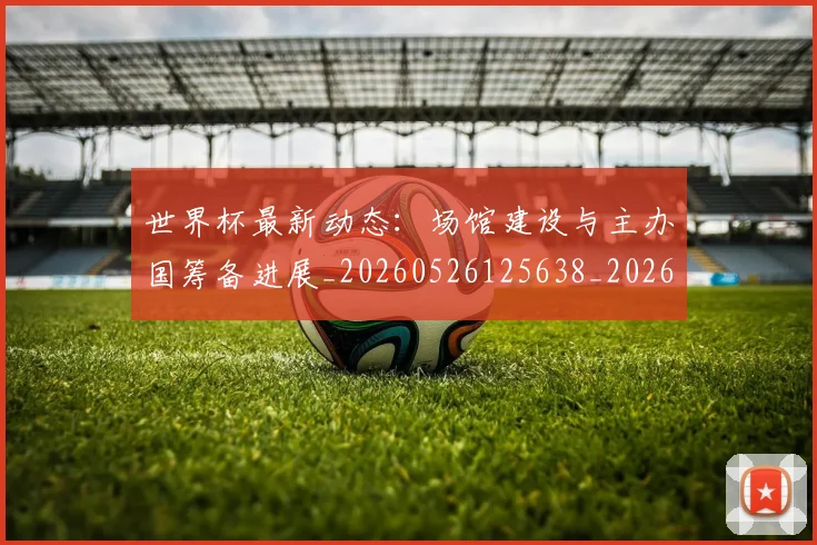 世界杯最新动态：场馆建设与主办国筹备进展_20260526125638_20260607160522