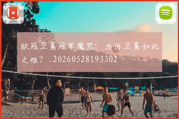 欧冠卫冕冠军魔咒:为何卫冕如此之难?_20260528193302