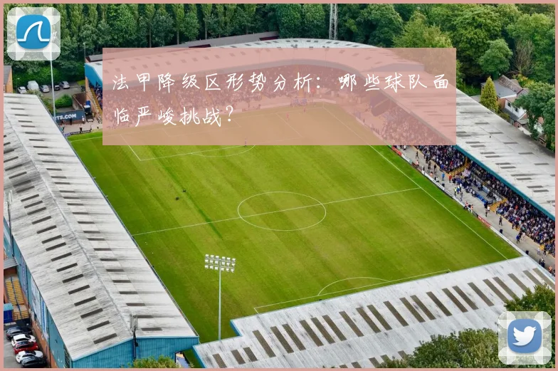法甲降级区形势分析：哪些球队面临严峻挑战？