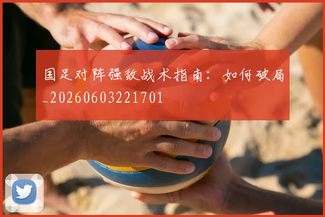 国足对阵强敌战术指南：如何破局_20260603221701