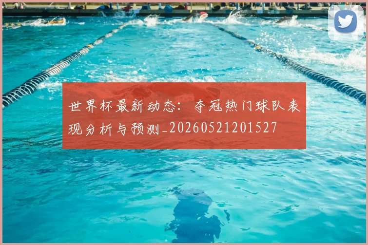 世界杯最新动态：夺冠热门球队表现分析与预测_20260521201527