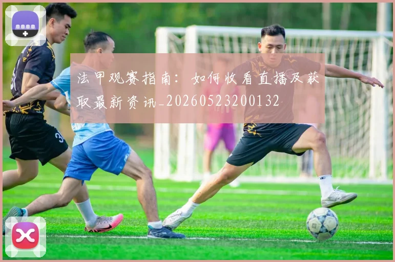 法甲观赛指南：如何收看直播及获取最新资讯_20260523200132