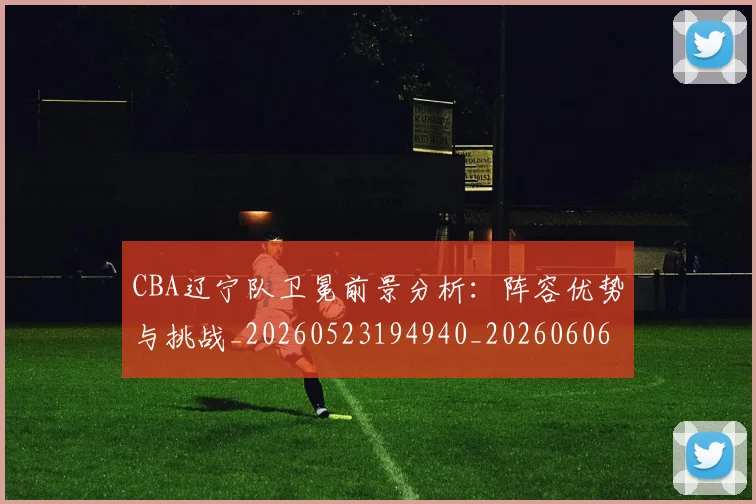 CBA辽宁队卫冕前景分析:阵容优势与挑战_20260523194940_20260606165332