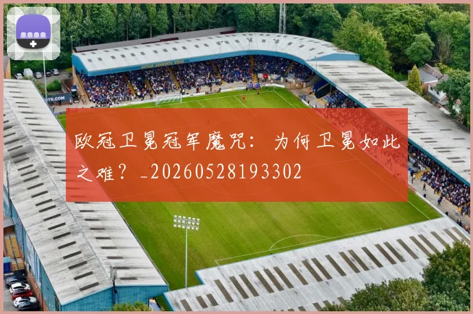 欧冠卫冕冠军魔咒：为何卫冕如此之难？_20260528193302
