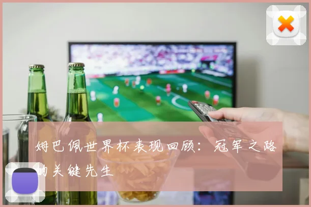 姆巴佩世界杯表现回顾:冠军之路的关键先生