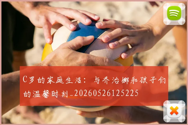 C罗的家庭生活:与乔治娜和孩子们的温馨时刻_20260526125225